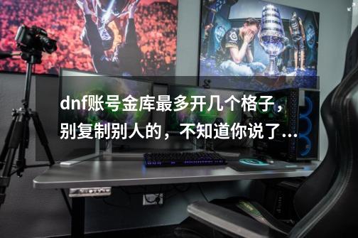 dnf账号金库最多开几个格子,别复制别人的,不知道你说了,我也鄙视你。-第1张-游戏信息-龙启网