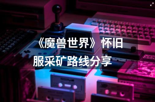 《魔兽世界》怀旧服采矿路线分享-第1张-游戏信息-龙启网
