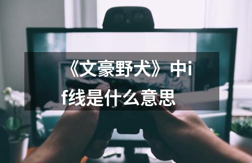 《文豪野犬》中if线是什么意思-第1张-游戏信息-龙启网