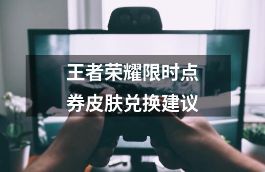 王者荣耀限时点券皮肤兑换建议-第1张-游戏信息-龙启网
