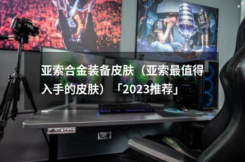 亚索合金装备皮肤(亚索最值得入手的皮肤)「2023推荐」-第1张-游戏信息-龙启网
