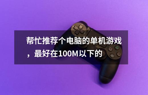 帮忙推荐个电脑的单机游戏,最好在100M以下的-第1张-游戏信息-龙启网