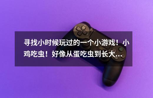 寻找小时候玩过的一个小游戏！小鸡吃虫！好像从蛋吃虫到长大！！-第1张-游戏信息-龙启网