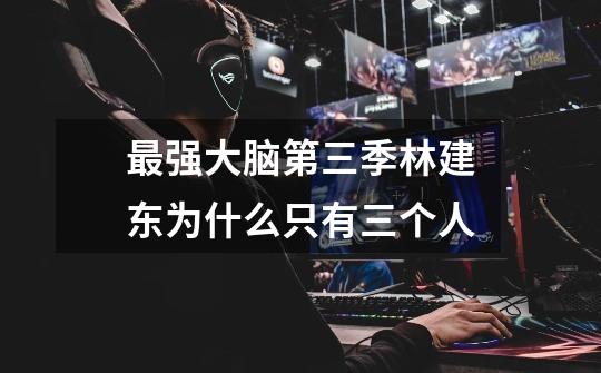 最强大脑第三季林建东为什么只有三个人-第1张-游戏信息-龙启网