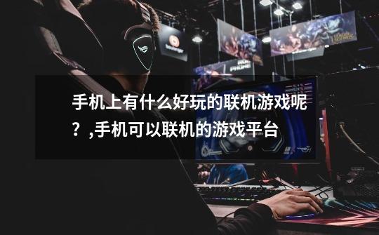 手机上有什么好玩的联机游戏呢?,手机可以联机的游戏平台-第1张-游戏信息-龙启网