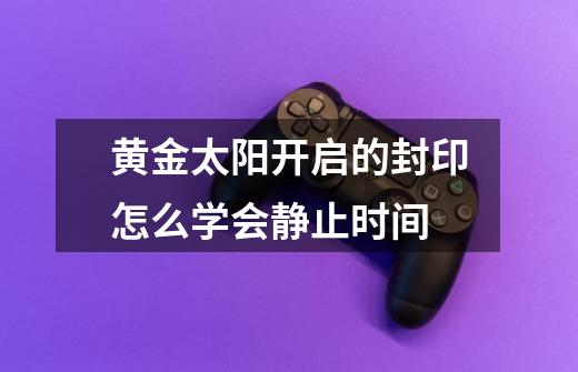 黄金太阳开启的封印怎么学会静止时间-第1张-游戏信息-龙启网