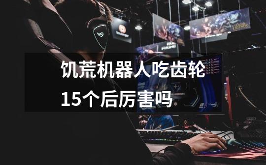 饥荒机器人吃齿轮15个后厉害吗-第1张-游戏信息-龙启网