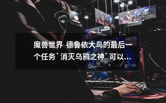 魔兽世界 德鲁依大鸟的最后一个任务`消灭乌鸦之神`可以在STK大厅召唤BOSS-第1张-游戏信息-龙启网