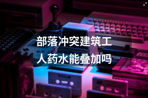 部落冲突建筑工人药水能叠加吗-第1张-游戏信息-龙启网