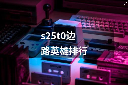 s25t0边路英雄排行-第1张-游戏信息-龙启网