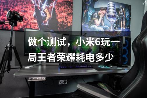 做个测试，小米6玩一局王者荣耀耗电多少-第1张-游戏信息-龙启网