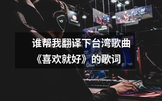 谁帮我翻译下台湾歌曲《喜欢就好》的歌词-第1张-游戏信息-龙启网