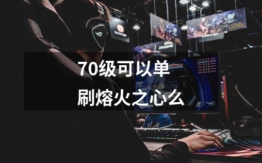 70级可以单刷熔火之心么-第1张-游戏信息-龙启网
