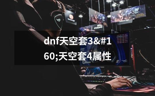 dnf天空套3 天空套4属性-第1张-游戏信息-龙启网