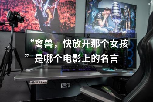 “禽兽，快放开那个女孩”是哪个电影上的名言-第1张-游戏信息-龙启网