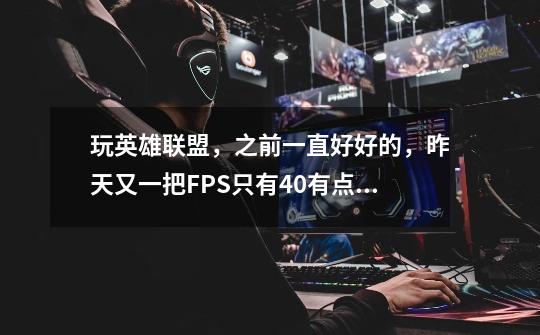 玩英雄联盟，之前一直好好的，昨天又一把FPS只有40有点卡，之后退了重开一把FPS在家130上线是-第1张-游戏信息-龙启网