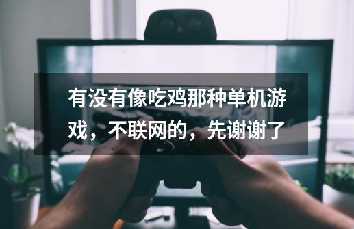 有没有像吃鸡那种单机游戏，不联网的，先谢谢了-第1张-游戏信息-龙启网