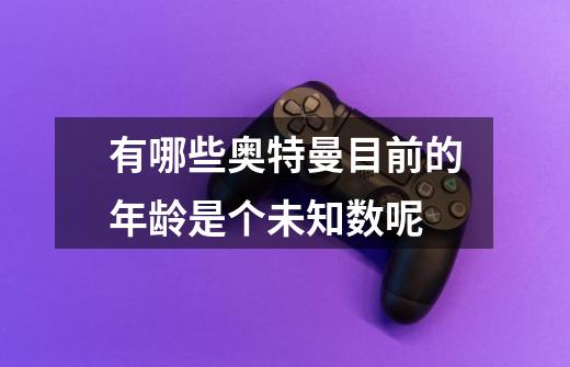 有哪些奥特曼目前的年龄是个未知数呢-第1张-游戏信息-龙启网