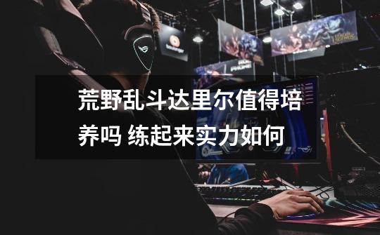 荒野乱斗达里尔值得培养吗 练起来实力如何-第1张-游戏信息-龙启网