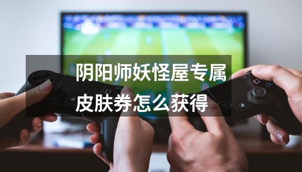 阴阳师妖怪屋专属皮肤券怎么获得-第1张-游戏信息-龙启网