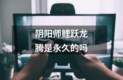 阴阳师鲤跃龙腾是永久的吗-第1张-游戏信息-龙启网