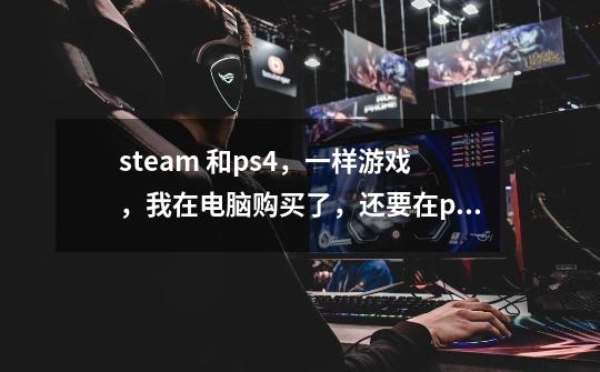 steam 和ps4，一样游戏，我在电脑购买了，还要在ps4购买吗-第1张-游戏信息-龙启网