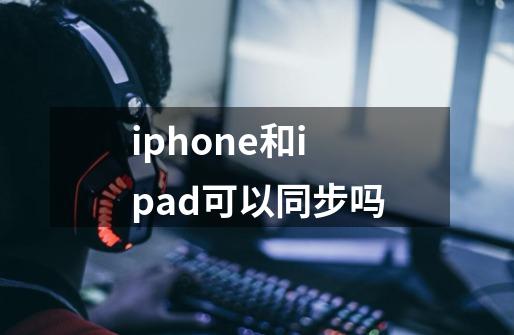 iphone和ipad可以同步吗-第1张-游戏信息-龙启网