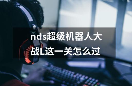 nds超级机器人大战L这一关怎么过-第1张-游戏信息-龙启网