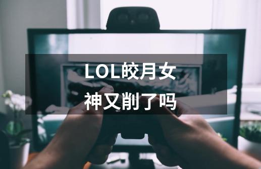 LOL皎月女神又削了吗-第1张-游戏信息-龙启网