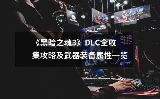 《黑暗之魂3》DLC全收集攻略及武器装备属性一览-第1张-游戏信息-龙启网