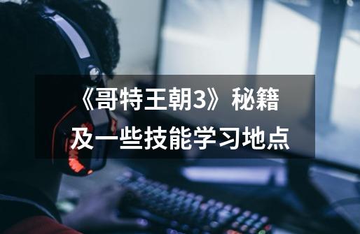 《哥特王朝3》秘籍及一些技能学习地点-第1张-游戏信息-龙启网