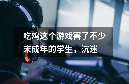吃鸡这个游戏害了不少末成年的学生，沉迷-第1张-游戏信息-龙启网