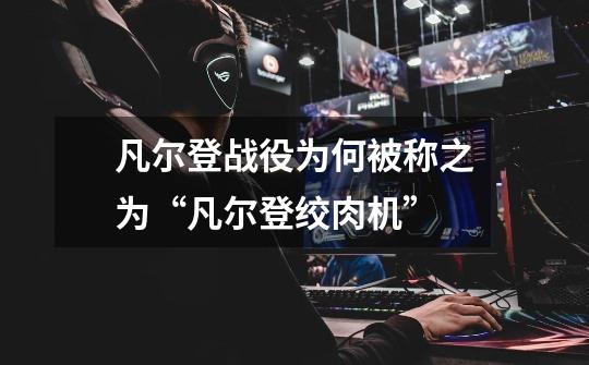 凡尔登战役为何被称之为“凡尔登绞肉机”-第1张-游戏信息-龙启网