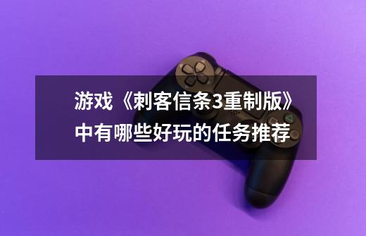 游戏《刺客信条3重制版》中有哪些好玩的任务推荐-第1张-游戏信息-龙启网