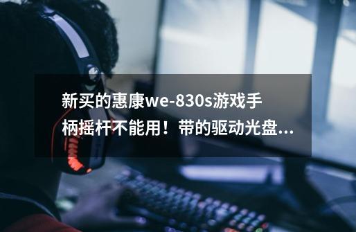 新买的惠康we-830s游戏手柄摇杆不能用!带的驱动光盘只有震动的驱动!我和同学一起买的他的摇杆也不行!-第1张-游戏信息-龙启网