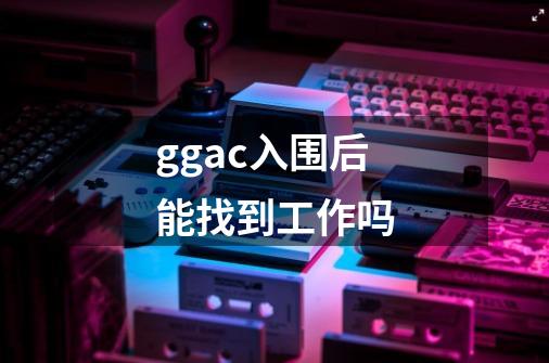 ggac入围后能找到工作吗-第1张-游戏信息-龙启网