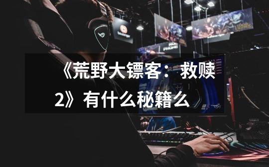 《荒野大镖客:救赎2》有什么秘籍么-第1张-游戏信息-龙启网