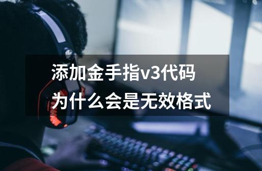 添加金手指v3代码为什么会是无效格式-第1张-游戏信息-龙启网