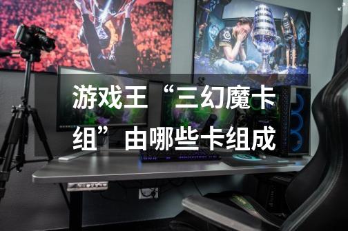 游戏王“三幻魔卡组”由哪些卡组成-第1张-游戏信息-龙启网