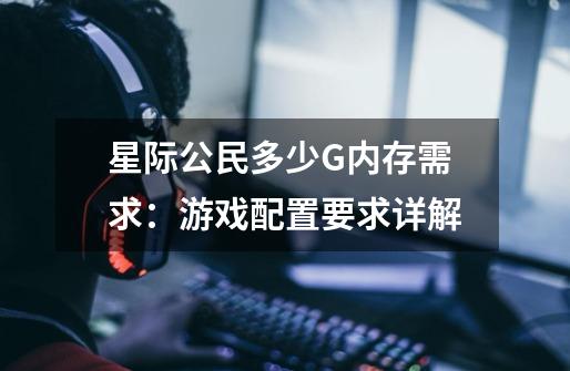 星际公民多少G内存需求:游戏配置要求详解-第1张-游戏信息-龙启网