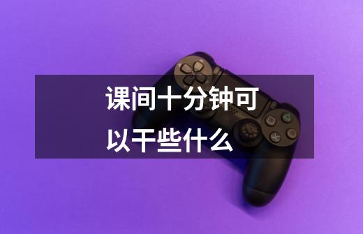课间十分钟可以干些什么-第1张-游戏信息-龙启网