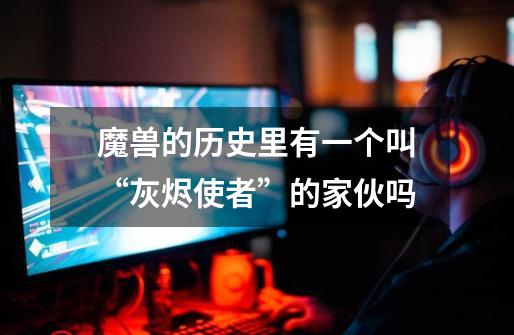魔兽的历史里有一个叫“灰烬使者”的家伙吗-第1张-游戏信息-龙启网