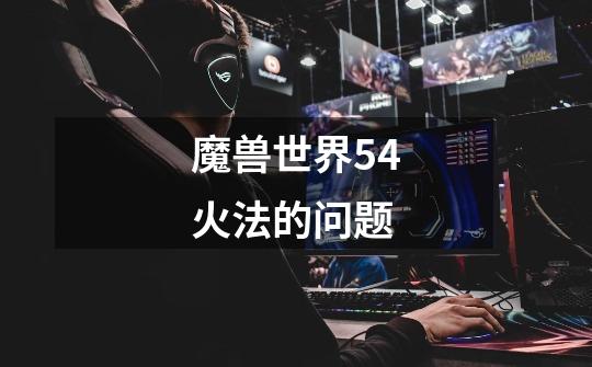 魔兽世界5.4火法的问题-第1张-游戏信息-龙启网