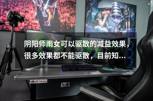阴阳师雨女可以驱散的减益效果,很多效果都不能驱散,目前知道的能驱-第1张-游戏信息-龙启网