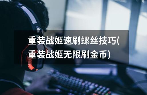 重装战姬速刷螺丝技巧(重装战姬无限刷金币)-第1张-游戏信息-龙启网