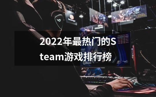 2022年最热门的Steam游戏排行榜-第1张-游戏信息-龙启网
