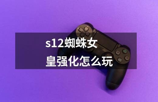 s12蜘蛛女皇强化怎么玩-第1张-游戏信息-龙启网