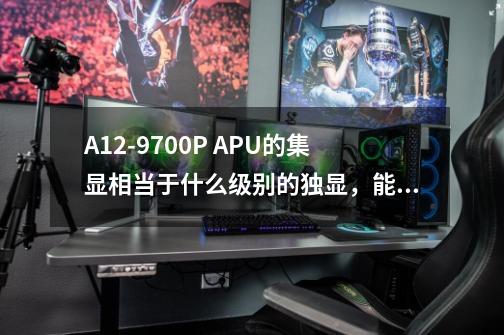A12-9700P APU的集显相当于什么级别的独显,能玩哪些游戏-第1张-游戏信息-龙启网
