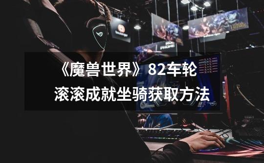 《魔兽世界》8.2车轮滚滚成就坐骑获取方法-第1张-游戏信息-龙启网