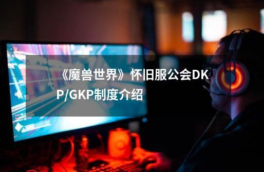 《魔兽世界》怀旧服公会DKP/GKP制度介绍-第1张-游戏信息-龙启网